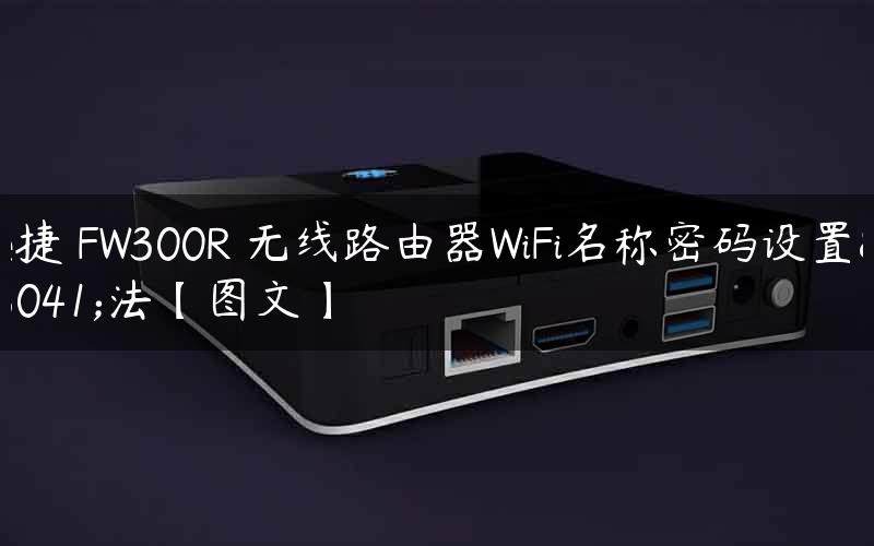 迅捷 FW300R 无线路由器WiFi名称密码设置方法【图文】