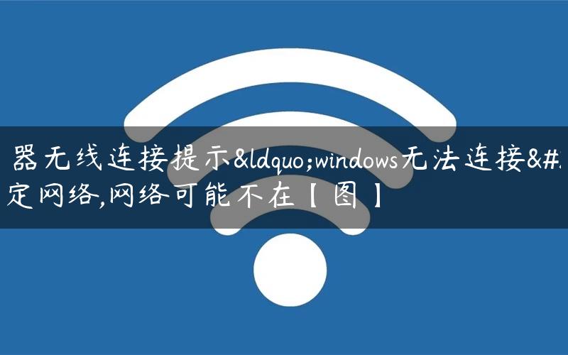 路由器无线连接提示“windows无法连接到选定网络,网络可能不在【图】