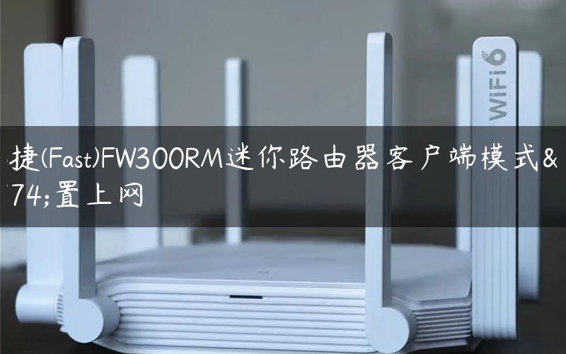迅捷(Fast)FW300RM迷你路由器客户端模式设置上网
