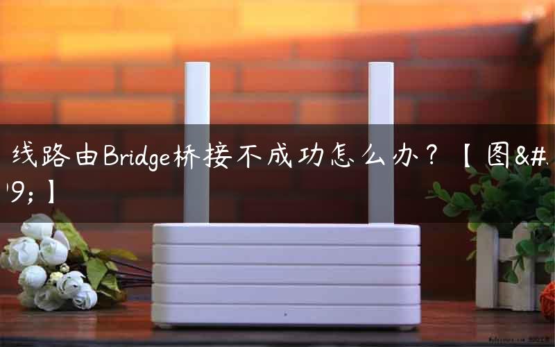 无线路由Bridge桥接不成功怎么办？【图解】