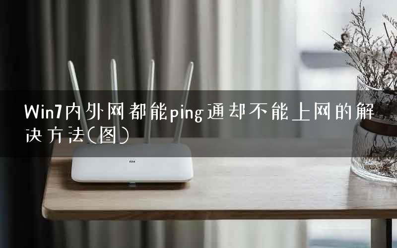 Win7内外网都能ping通却不能上网的解决方法(图) Win7内外网都能ping通却不能上网的解决方法(图)