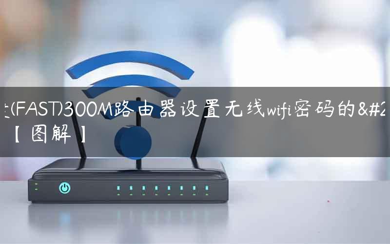 迅捷(FAST)300M路由器设置无线wifi密码的方法【图解】