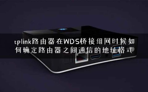 tplink路由器在WDS桥接组网时候如何确定路由器之间通信的地址格式