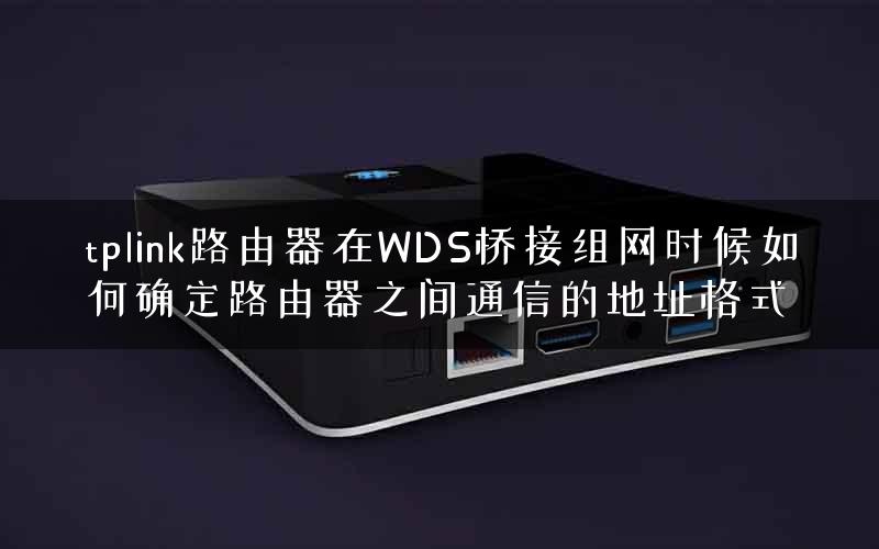 tplink路由器在WDS桥接组网时候如何确定路由器之间通信的地址格式 tplink路由器在WDS桥接组网时候如何确定路由器之间通信的地址格式