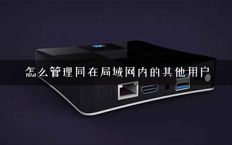 怎么管理同在局域网内的其他用户