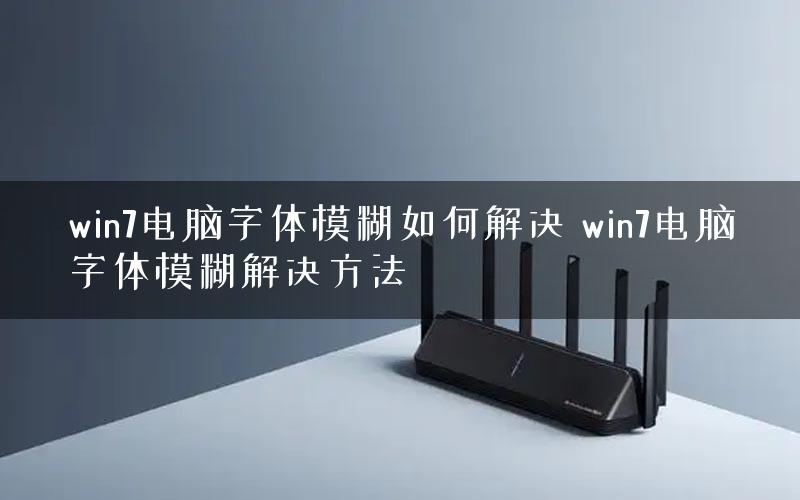 win7电脑字体模糊如何解决 win7电脑字体模糊解决方法
