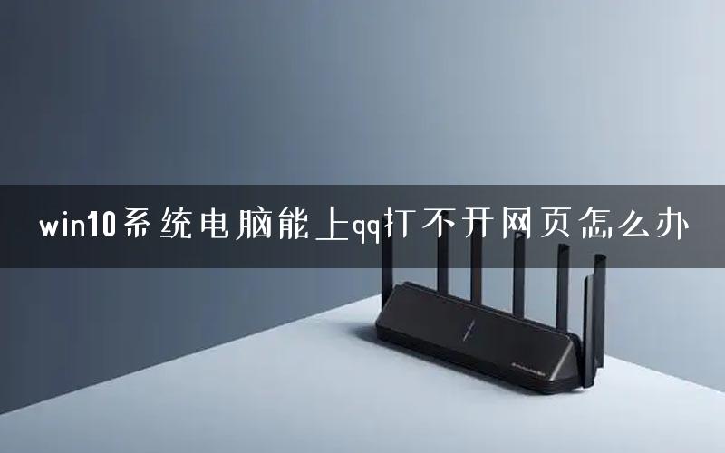 win10系统电脑能上qq打不开网页怎么办 win10系统电脑能上qq打不开网页怎么办