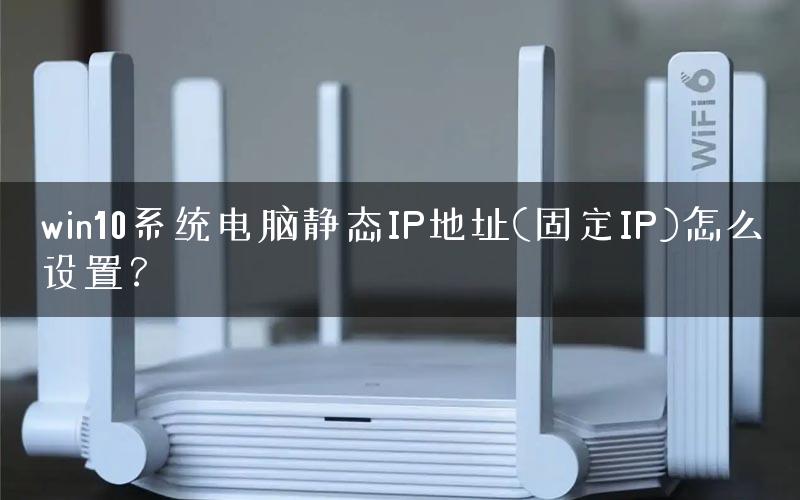 win10系统电脑静态IP地址(固定IP)怎么设置? win10系统电脑静态IP地址(固定IP)怎么设置?