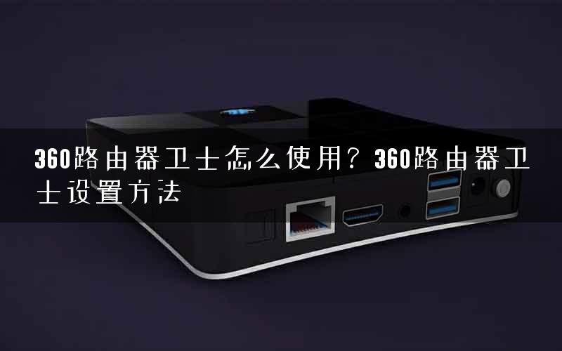 360路由器卫士怎么使用？360路由器卫士设置方法