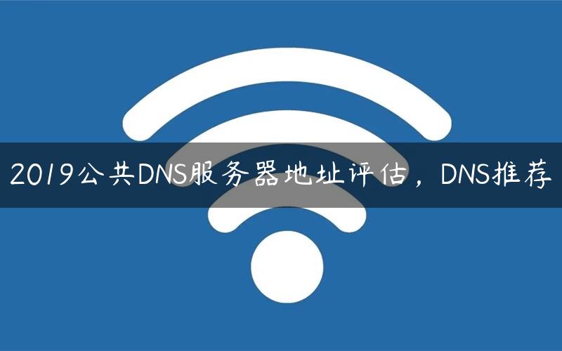 2019公共DNS服务器地址评估，DNS推荐