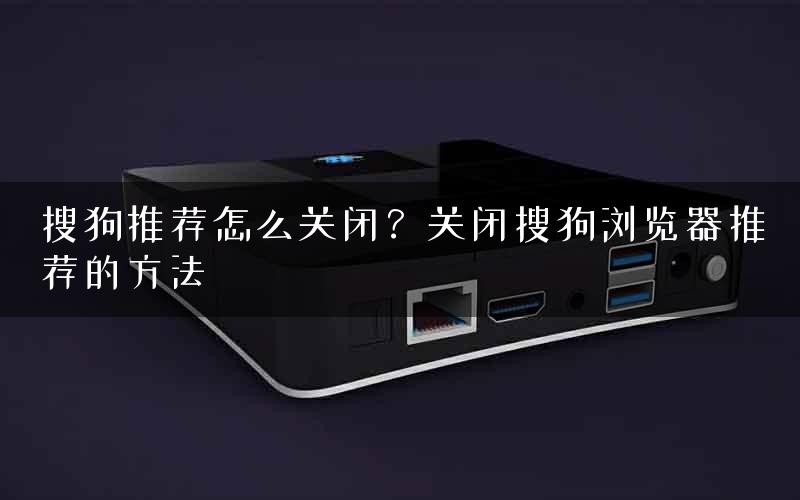 搜狗推荐怎么关闭？关闭搜狗浏览器推荐的方法