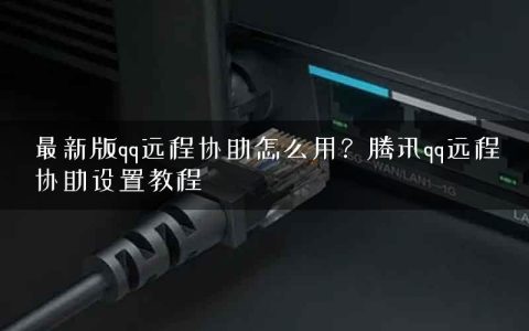 最新版qq远程协助怎么用？腾讯qq远程协助设置教程