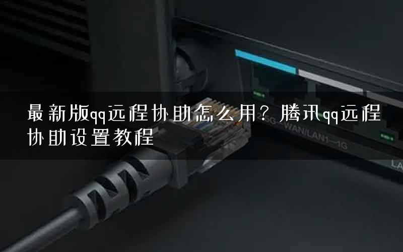 最新版qq远程协助怎么用？腾讯qq远程协助设置教程