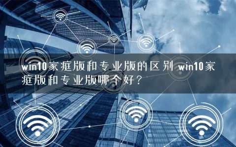 win10家庭版和专业版的区别 win10家庭版和专业版哪个好？