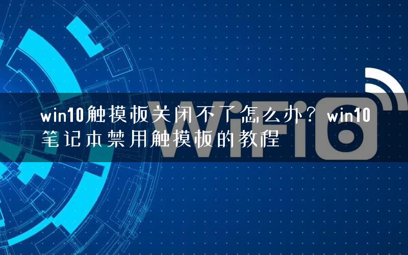 win10触摸板关闭不了怎么办？win10笔记本禁用触摸板的教程