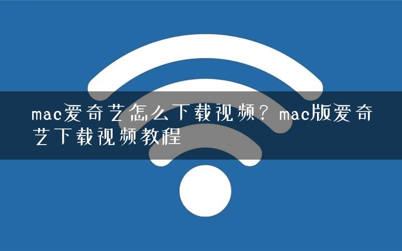 mac爱奇艺怎么下载视频?mac版爱奇艺下载视频教程 mac爱奇艺怎么下载视频?mac版爱奇艺下载视频教程
