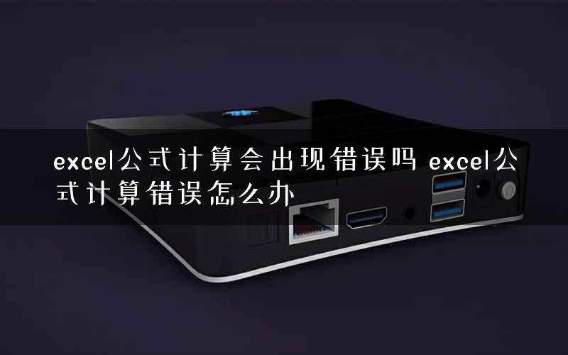 excel公式计算会出现错误吗 excel公式计算错误怎么办 excel公式计算会出现错误吗 excel公式计算错误怎么办