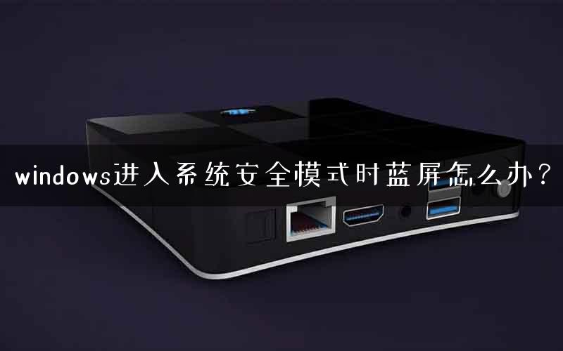 windows进入系统安全模式时蓝屏怎么办？