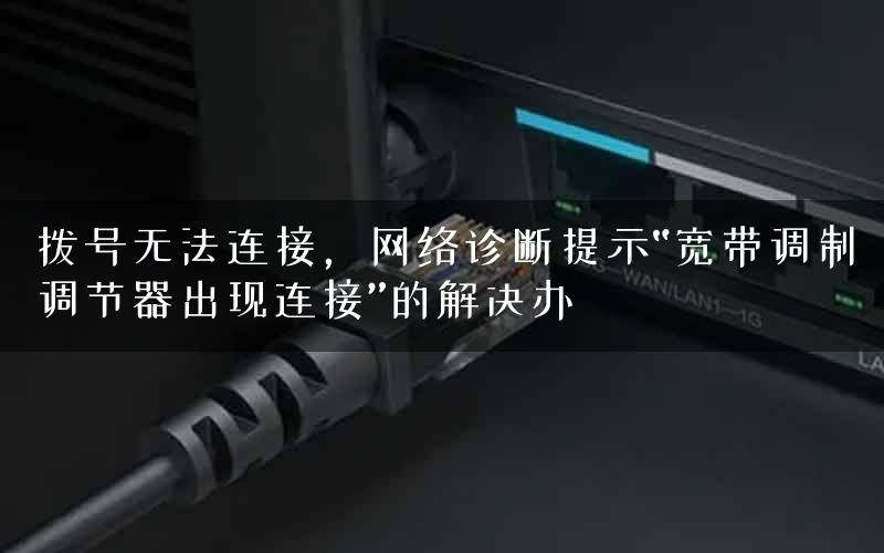 拨号无法连接,网络诊断提示“宽带调制调节器出现连接”的解决办 拨号无法连接,网络诊断提示“宽带调制调节器出现连接”的解决办