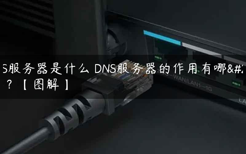 DNS服务器是什么 DNS服务器的作用有哪些？【图解】