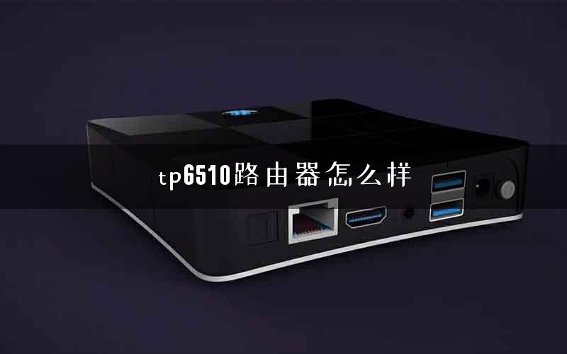 tp6510路由器怎么样 tp6510路由器怎么样