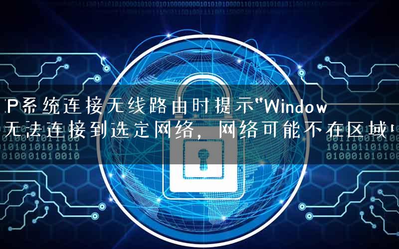 XP系统连接无线路由时提示“Windows无法连接到选定网络，网络可能不在区域中”