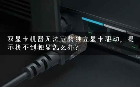 双显卡机器无法安装独立显卡驱动，提示找不到独显怎么办？