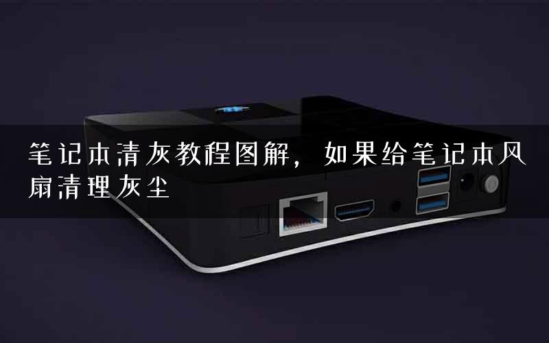 笔记本清灰教程图解，如果给笔记本风扇清理灰尘