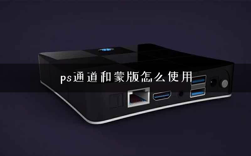 ps通道和蒙版怎么使用 ps通道和蒙版怎么使用