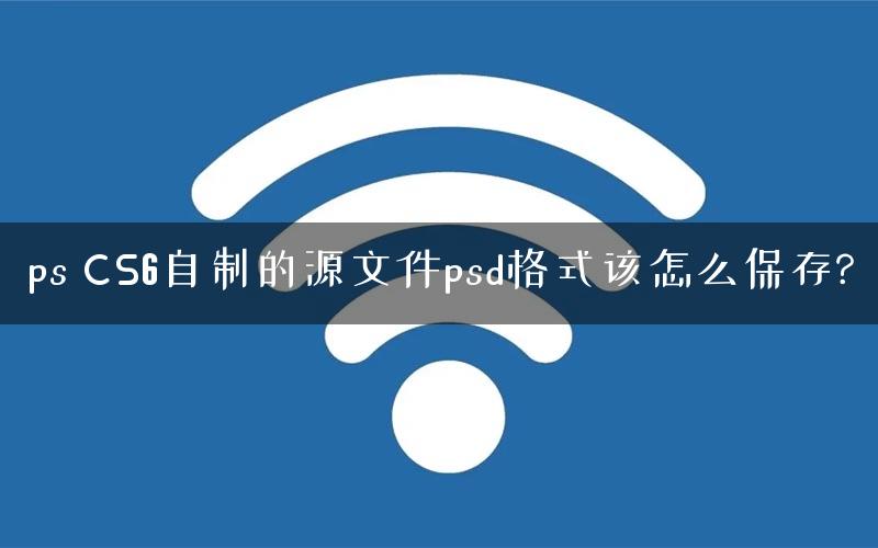 ps CS6自制的源文件psd格式该怎么保存?