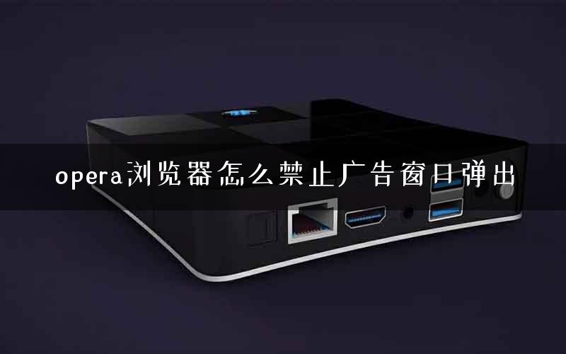 opera浏览器怎么禁止广告窗口弹出 opera浏览器怎么禁止广告窗口弹出