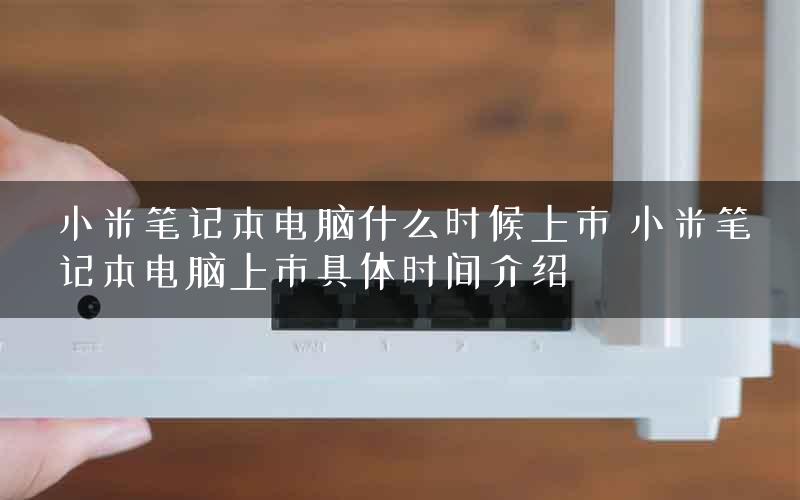 小米笔记本电脑什么时候上市 小米笔记本电脑上市具体时间介绍