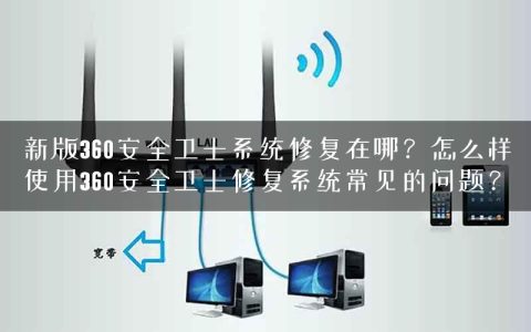 新版360安全卫士系统修复在哪？怎么样使用360安全卫士修复系统常见的问题？