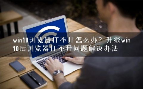 win10浏览器打不开怎么办？升级win10后浏览器打不开问题解决办法