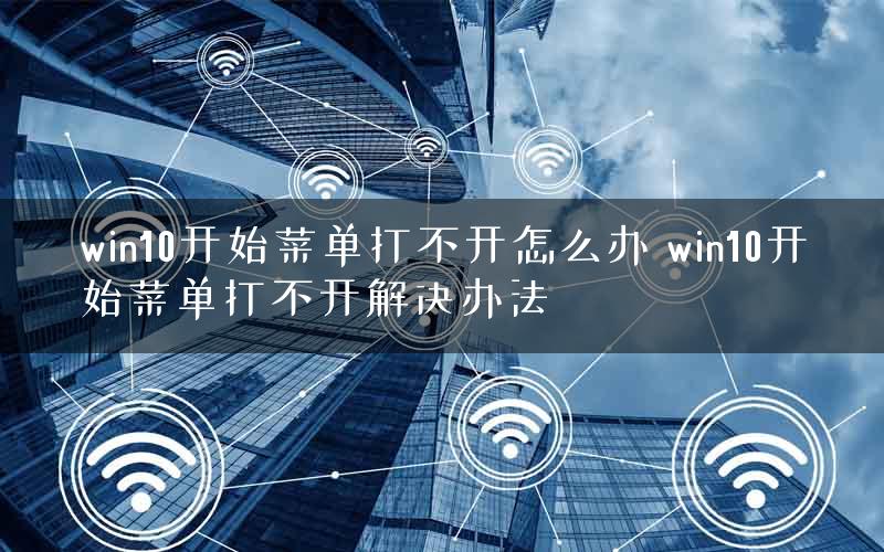 win10开始菜单打不开怎么办 win10开始菜单打不开解决办法