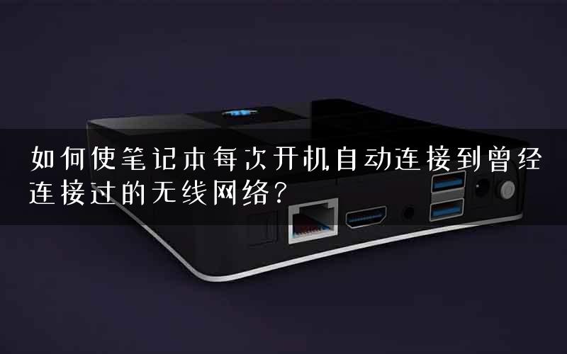 如何使笔记本每次开机自动连接到曾经连接过的无线网络？