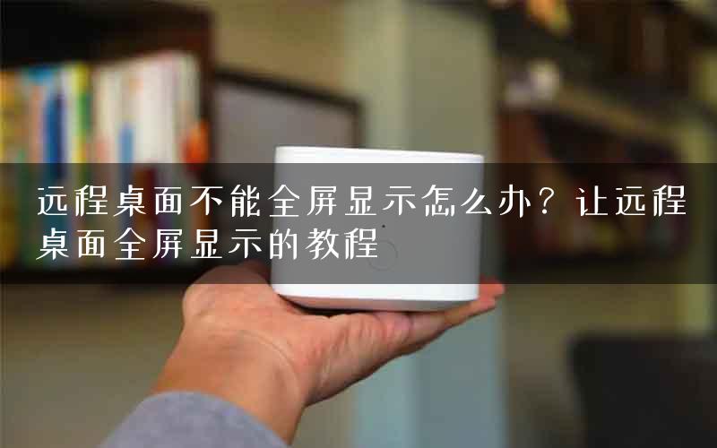远程桌面不能全屏显示怎么办？让远程桌面全屏显示的教程