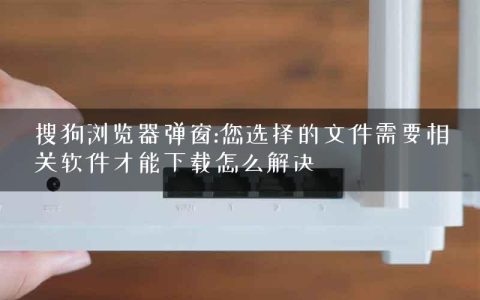 搜狗浏览器弹窗:您选择的文件需要相关软件才能下载怎么解决