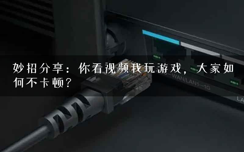 妙招分享:你看视频我玩游戏,大家如何不卡顿? 妙招分享:你看视频我玩游戏,大家如何不卡顿?