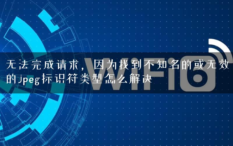 无法完成请求，因为找到不知名的或无效的jpeg标识符类型怎么解决