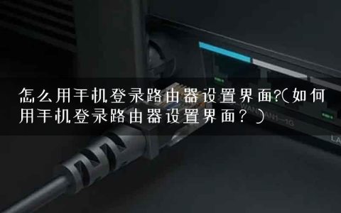 怎么用手机登录路由器设置界面?(如何用手机登录路由器设置界面？)