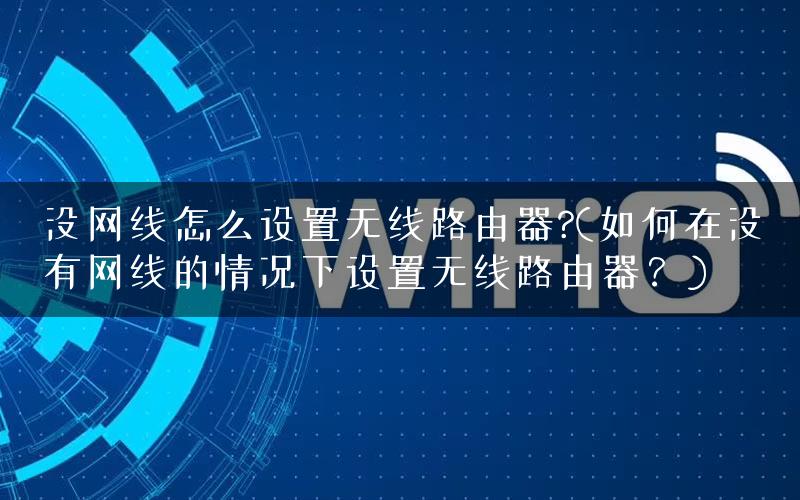 没网线怎么设置无线路由器?(如何在没有网线的情况下设置无线路由器?) 没网线怎么设置无线路由器?(如何在没有网线的情况下设置无线路由器?)