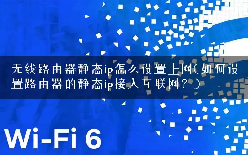 无线路由器静态ip怎么设置上网(如何设置路由器的静态ip接入互联网？)