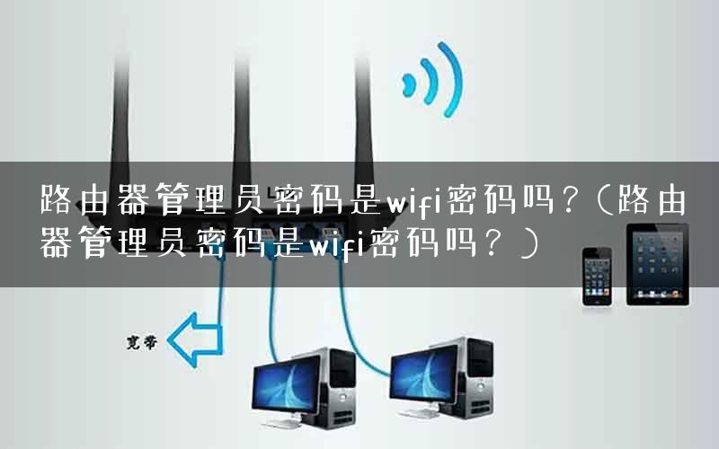 路由器管理员密码是wifi密码吗?(路由器管理员密码是wifi密码吗?) 路由器管理员密码是wifi密码吗?(路由器管理员密码是wifi密码吗?)