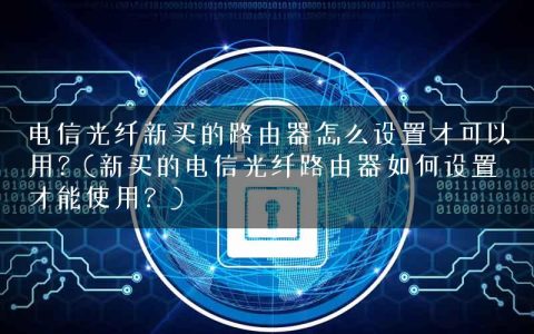 电信光纤新买的路由器怎么设置才可以用？(新买的电信光纤路由器如何设置才能使用？)