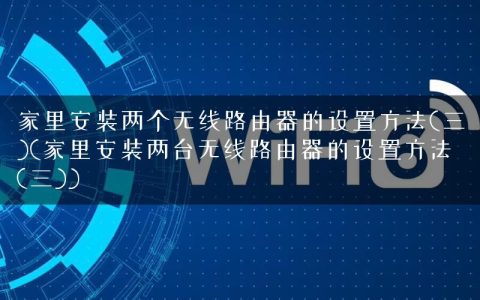 家里安装两个无线路由器的设置方法(三)(家里安装两台无线路由器的设置方法(三))