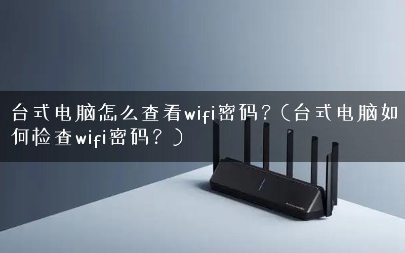 台式电脑怎么查看wifi密码？(台式电脑如何检查wifi密码？)