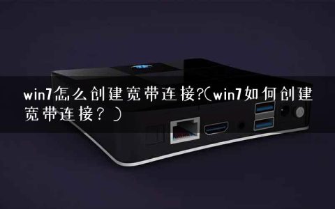 win7怎么创建宽带连接?(win7如何创建宽带连接？)