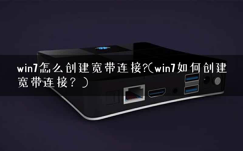 win7怎么创建宽带连接?(win7如何创建宽带连接？)