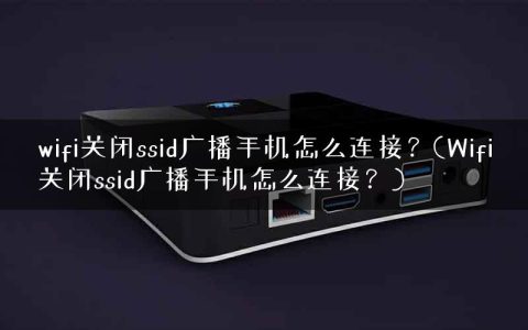 wifi关闭ssid广播手机怎么连接？(Wifi关闭ssid广播手机怎么连接？)